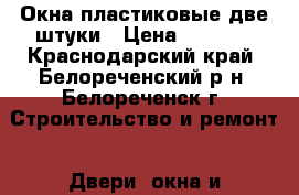  Окна пластиковые две штуки › Цена ­ 2 500 - Краснодарский край, Белореченский р-н, Белореченск г. Строительство и ремонт » Двери, окна и перегородки   . Краснодарский край